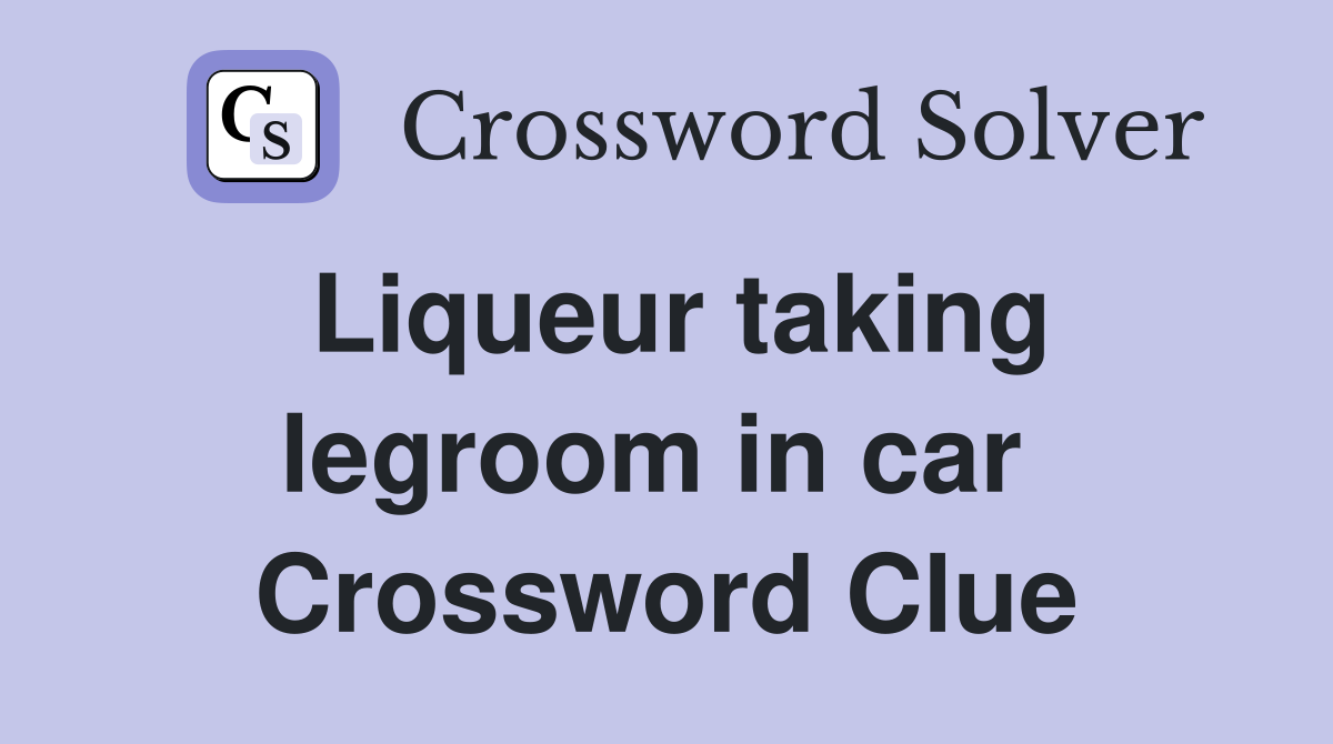 Liqueur taking legroom in car  Crossword Clue