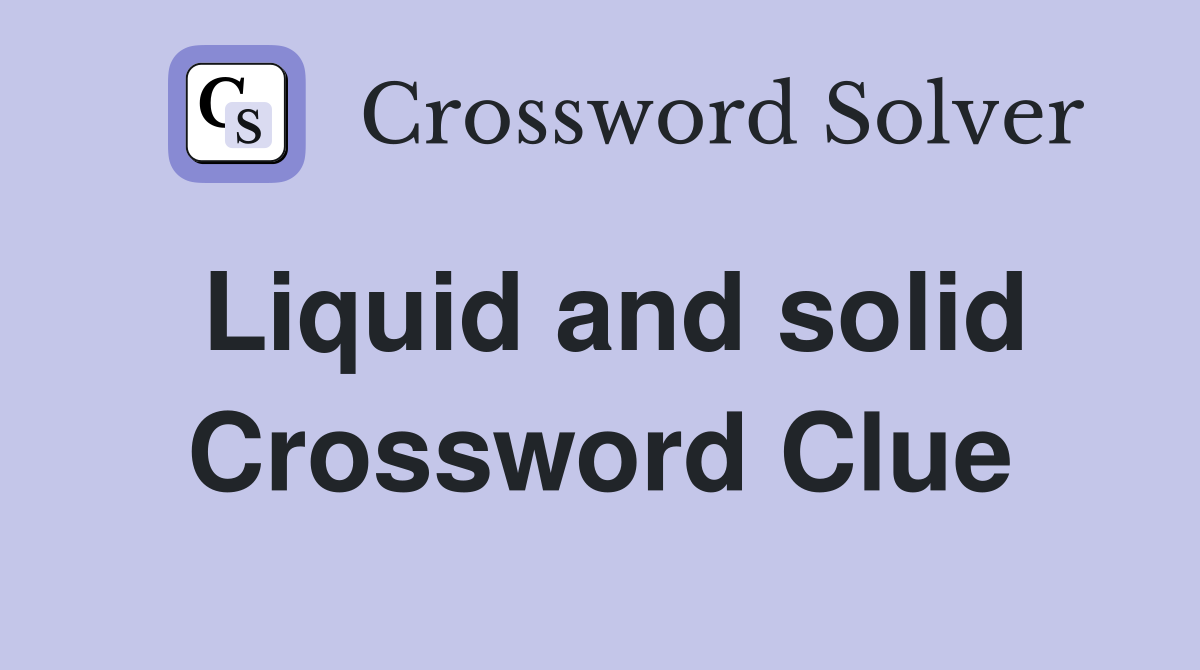 Liquid and solid Crossword Clue