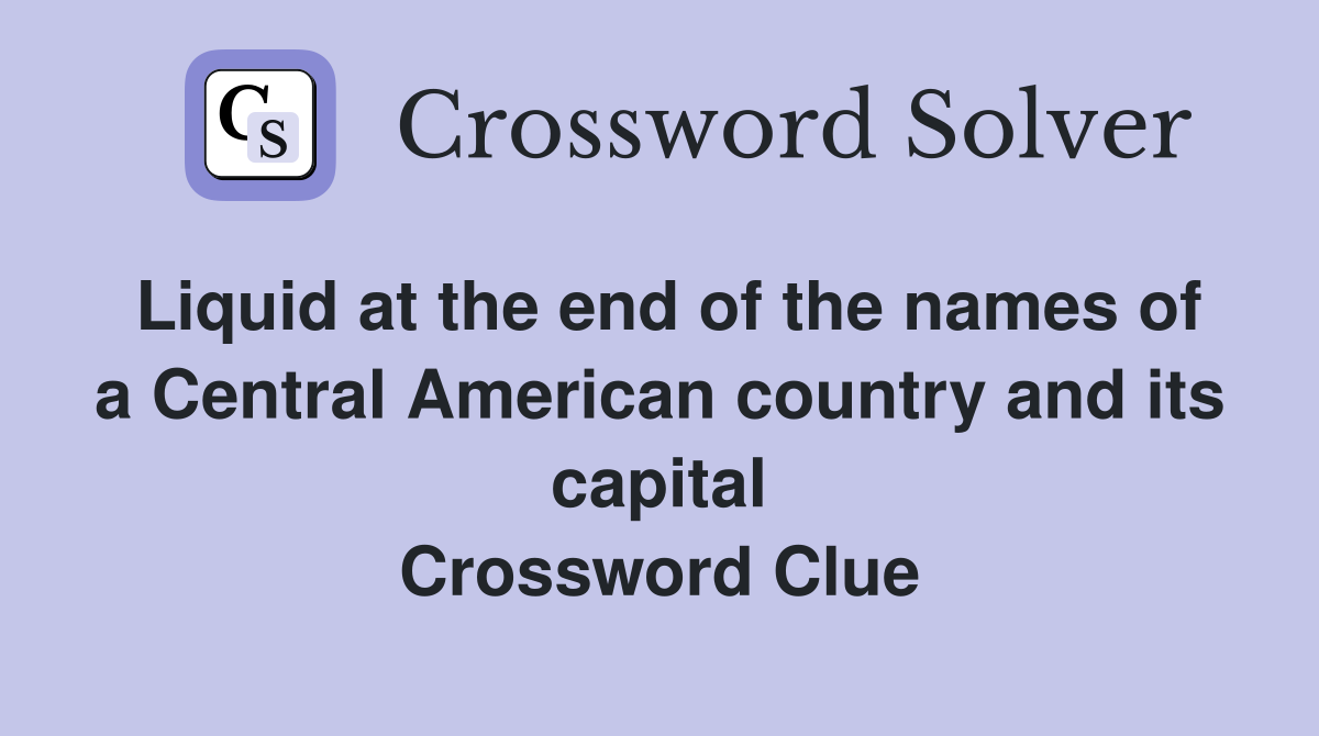 Liquid at the end of the names of a Central American country and its capital Crossword Clue