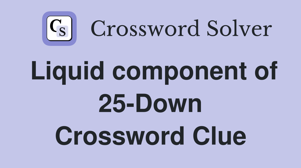 Liquid component of 25-Down Crossword Clue