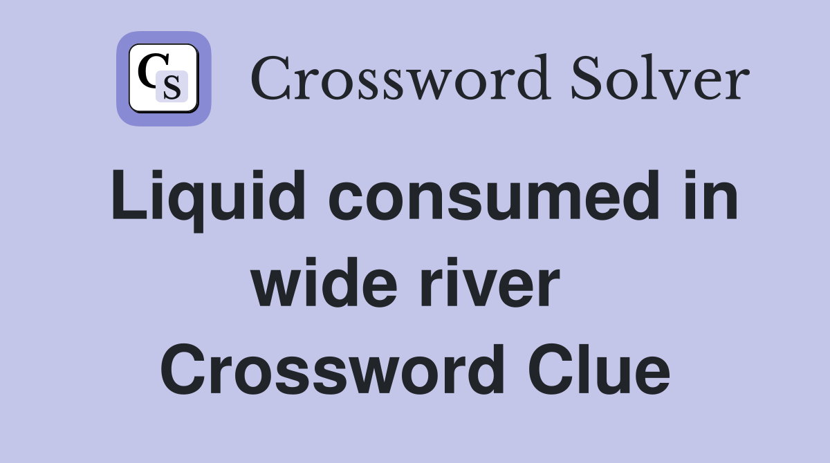 Liquid consumed in wide river  Crossword Clue