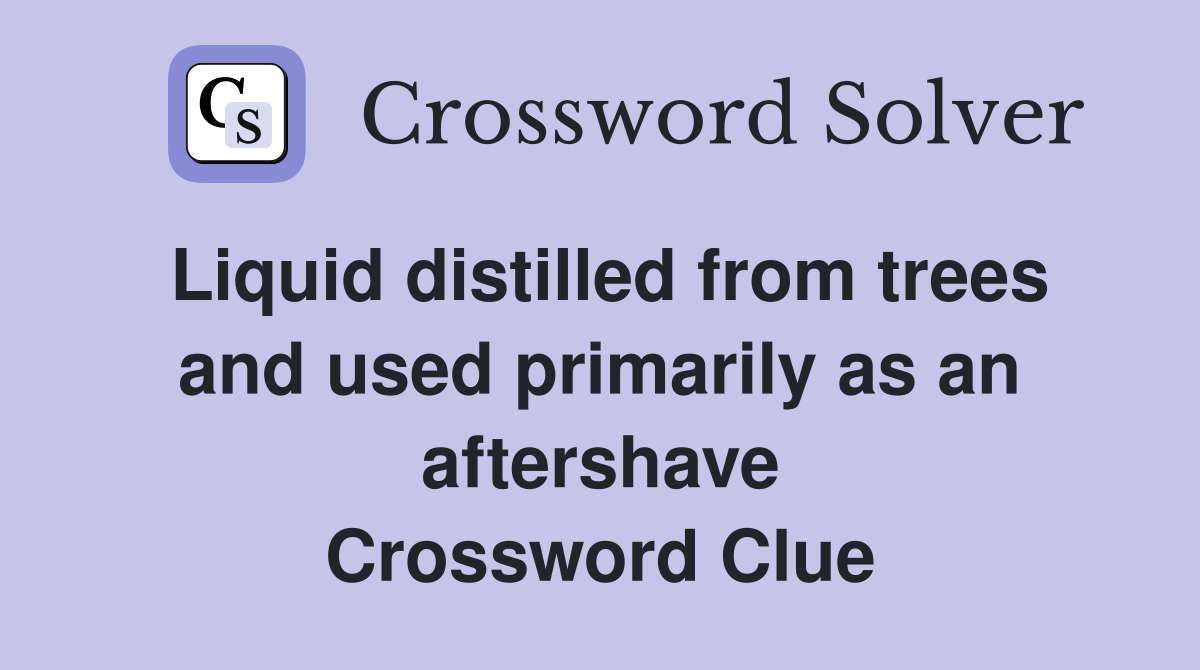Liquid distilled from trees and used primarily as an aftershave Crossword Clue