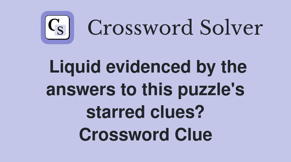 Liquid evidenced by the answers to this puzzle's starred clues? Crossword Clue