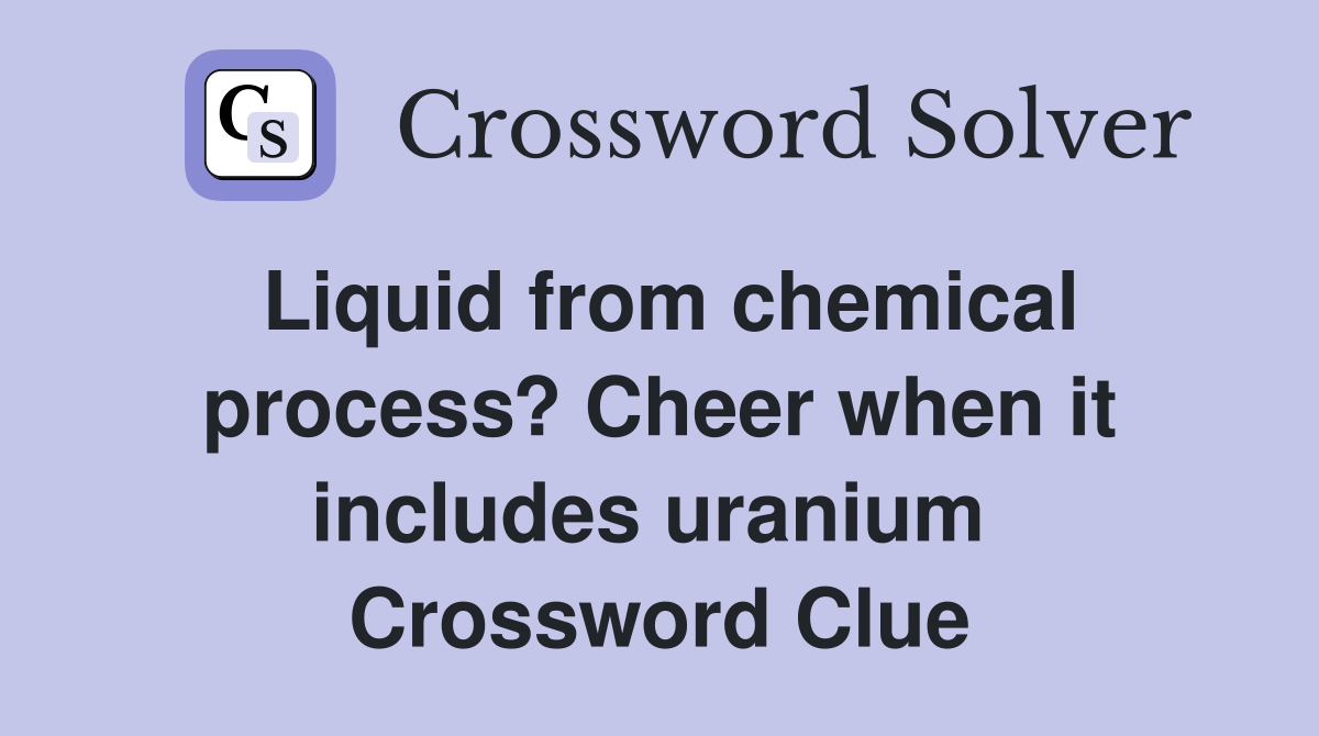 Liquid from chemical process? Cheer when it includes uranium  Crossword Clue