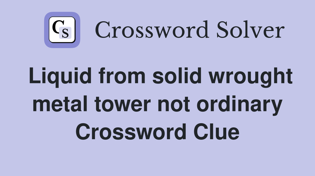Liquid from solid wrought metal tower not ordinary Crossword Clue