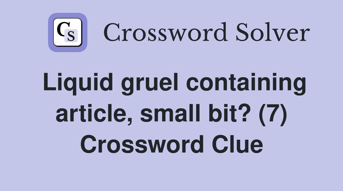 Liquid gruel containing article, small bit? (7) Crossword Clue