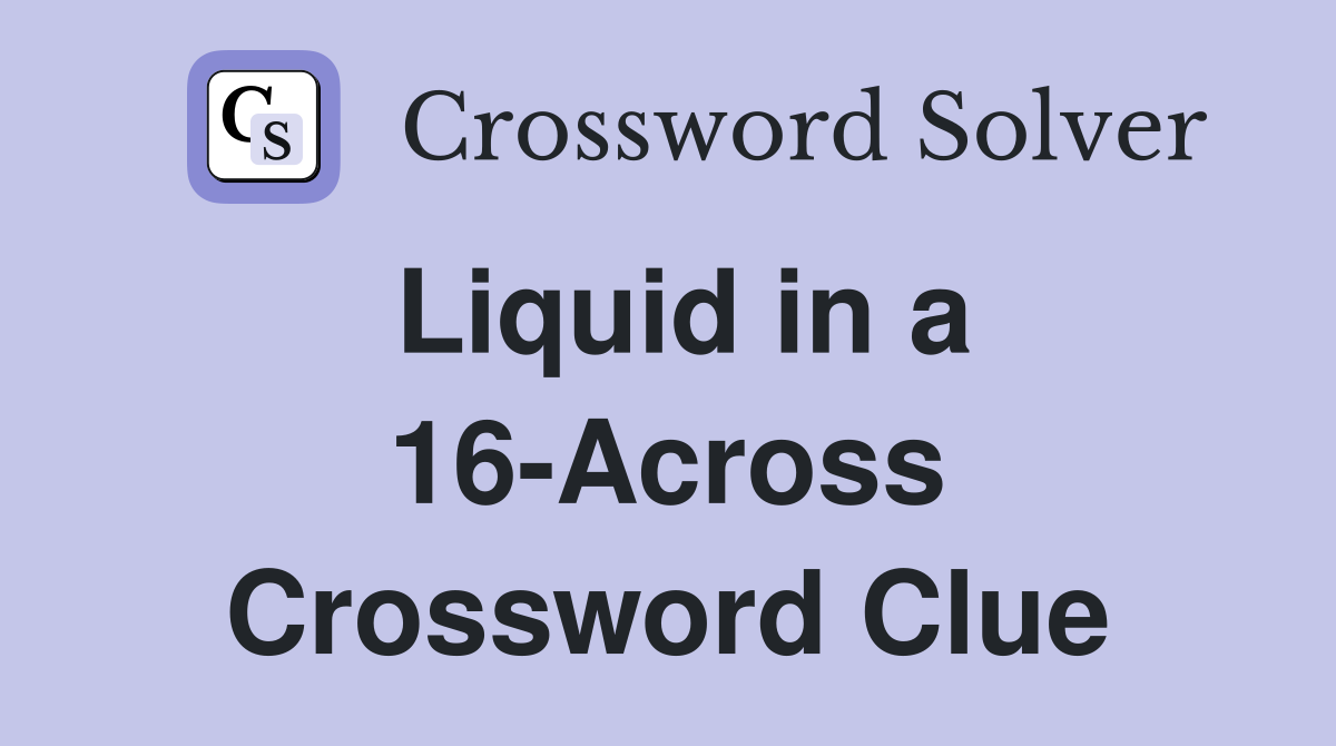 Liquid in a 16-Across Crossword Clue