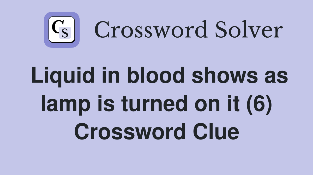 Liquid in blood shows as lamp is turned on it (6) Crossword Clue