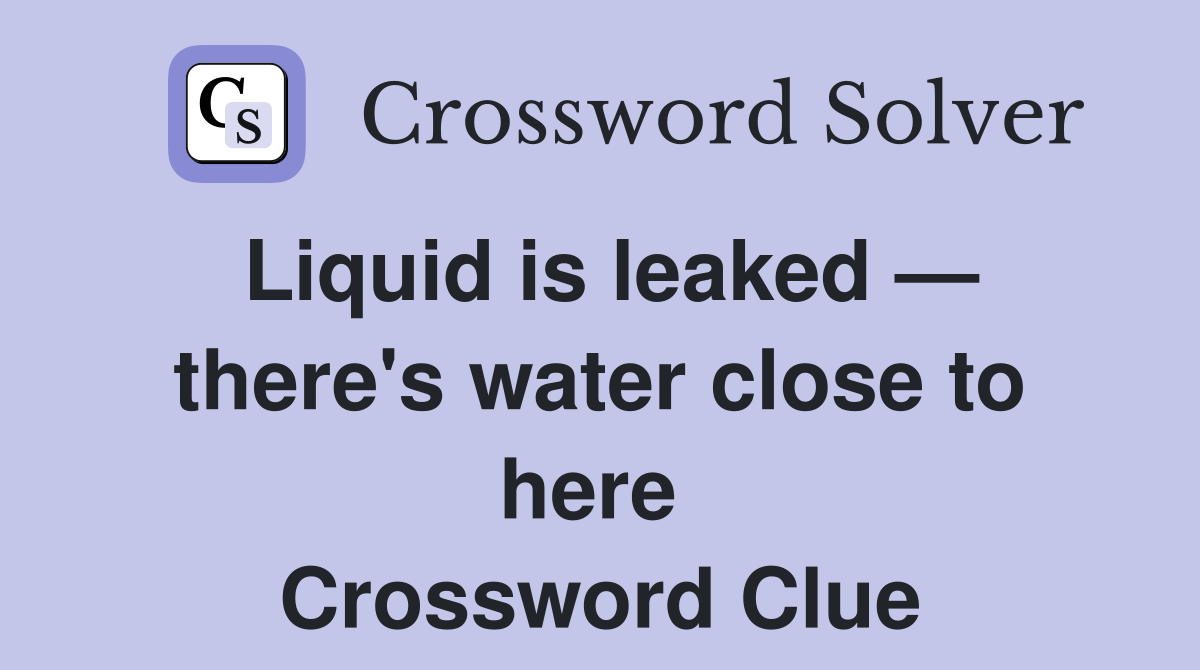 Liquid is leaked — there's water close to here  Crossword Clue
