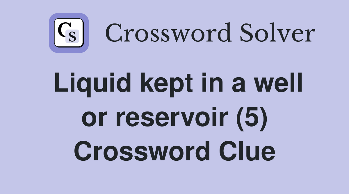 Liquid kept in a well or reservoir (5) Crossword Clue