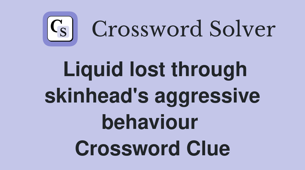 Liquid lost through skinhead's aggressive behaviour  Crossword Clue