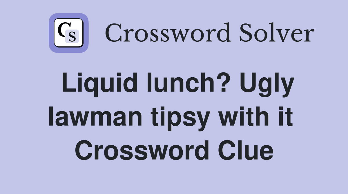 Liquid lunch? Ugly lawman tipsy with it  Crossword Clue