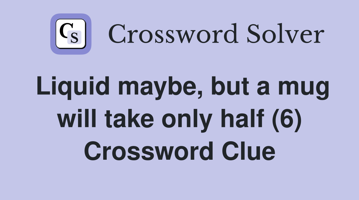 Liquid maybe, but a mug will take only half (6) Crossword Clue