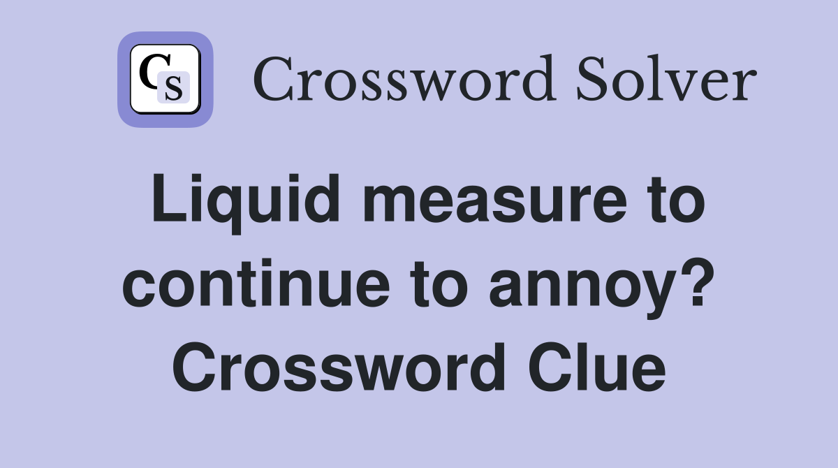 Liquid measure to continue to annoy? Crossword Clue