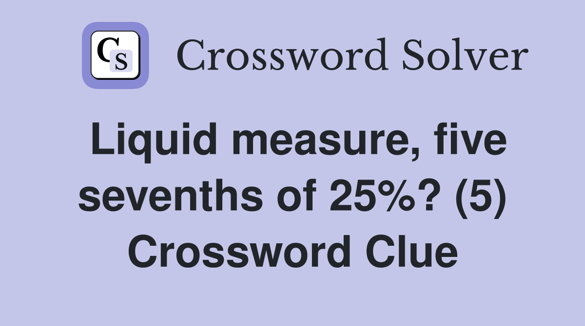 Liquid measure, five sevenths of 25%? (5) Crossword Clue