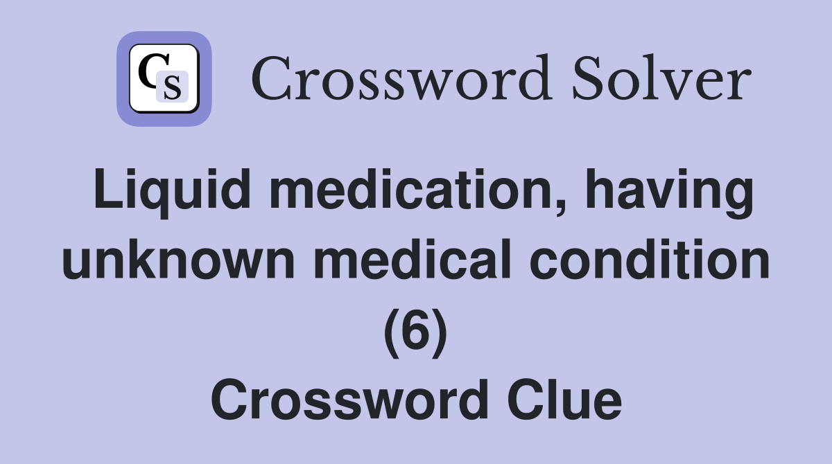 Liquid medication, having unknown medical condition (6) Crossword Clue