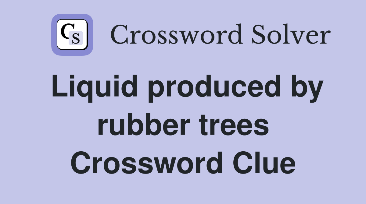 Liquid produced by rubber trees Crossword Clue