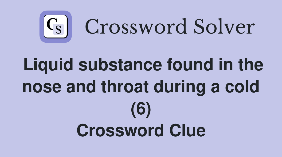 Liquid substance found in the nose and throat during a cold (6) Crossword Clue