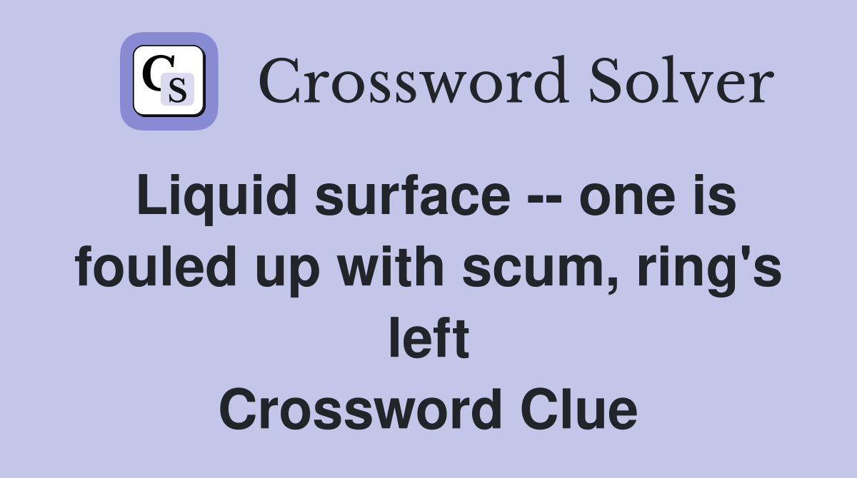 Liquid surface -- one is fouled up with scum, ring's left Crossword Clue
