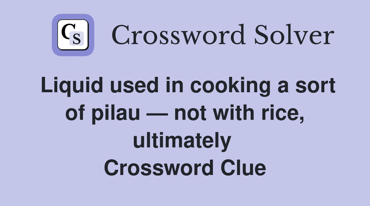 Liquid used in cooking a sort of pilau — not with rice, ultimately  Crossword Clue