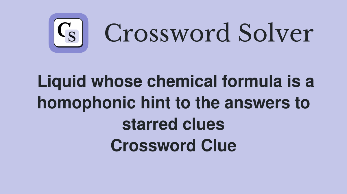 Liquid whose chemical formula is a homophonic hint to the answers to starred clues Crossword Clue