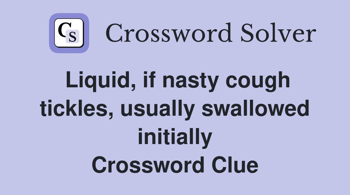 Liquid, if nasty cough tickles, usually swallowed initially Crossword Clue