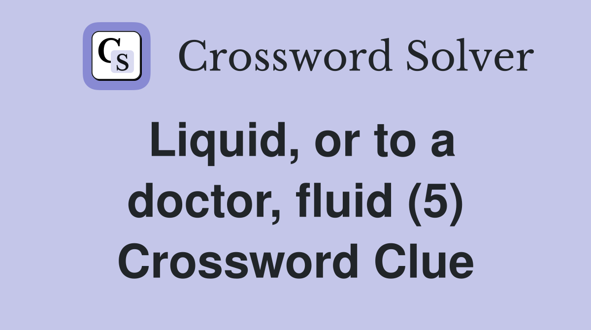 Liquid, or to a doctor, fluid (5) Crossword Clue