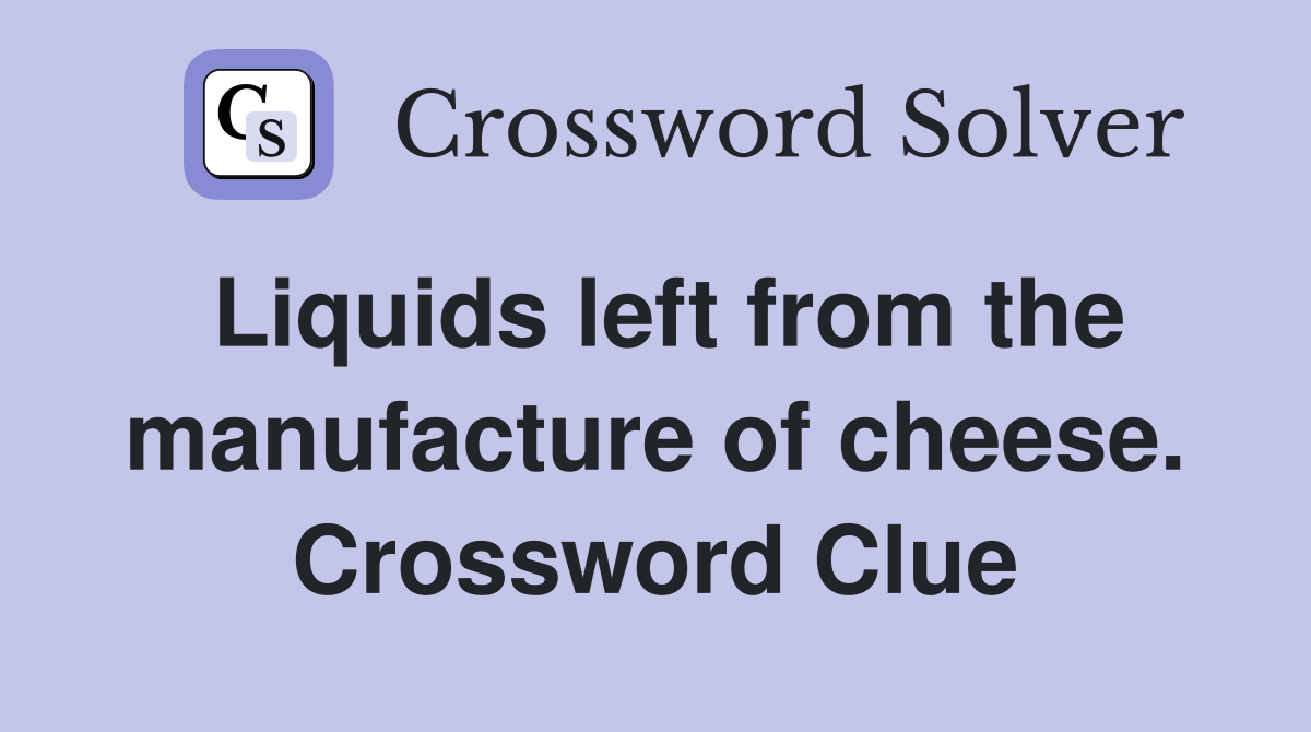 Liquids left from the manufacture of cheese. Crossword Clue
