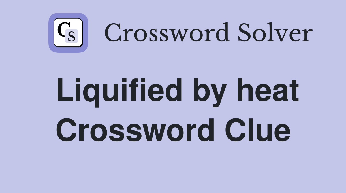 Liquified by heat Crossword Clue