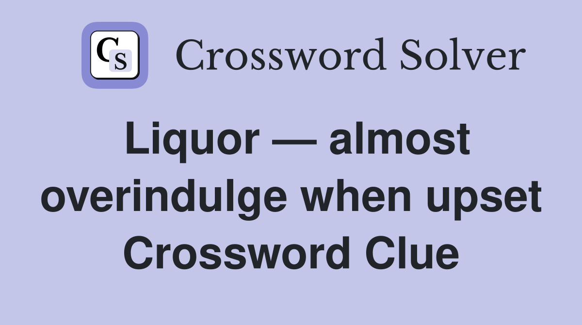 Liquor — almost overindulge when upset Crossword Clue