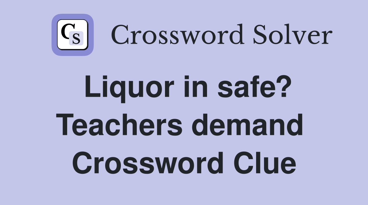 Liquor in safe? Teachers demand  Crossword Clue