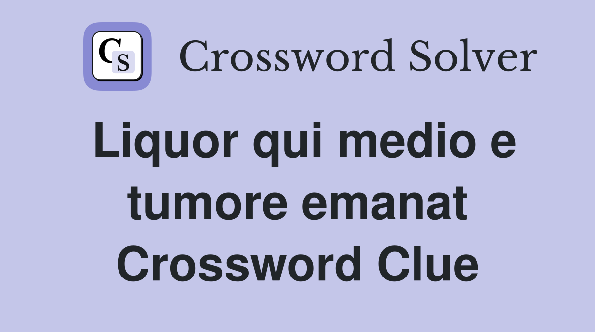 Liquor qui medio e tumore emanat Crossword Clue