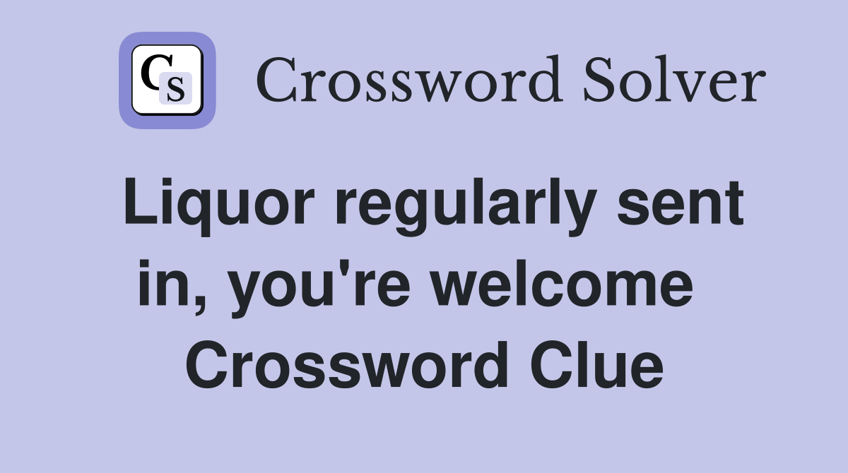 Liquor regularly sent in, you're welcome  Crossword Clue