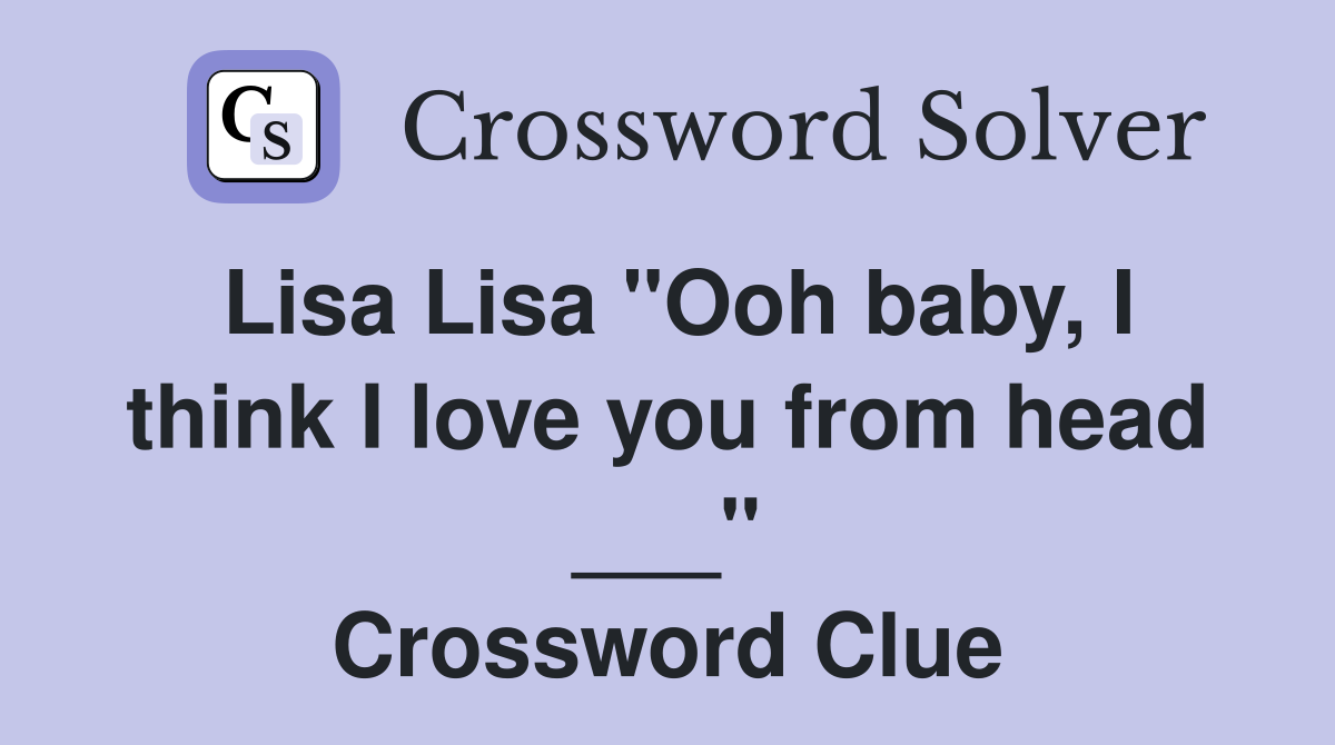 Lisa Lisa "Ooh baby, I think I love you from head ___" Crossword Clue