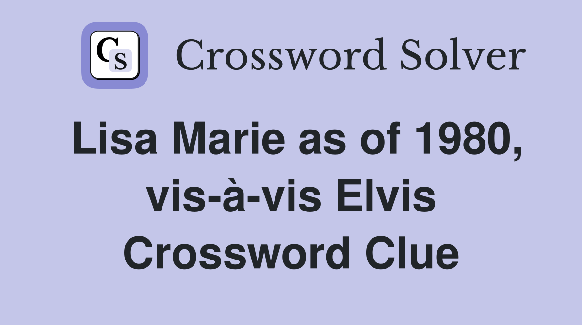 Lisa Marie as of 1980, vis-à-vis Elvis Crossword Clue