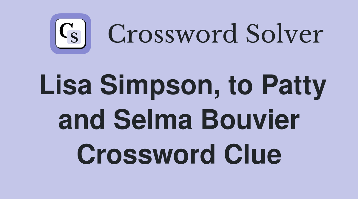 Lisa Simpson, to Patty and Selma Bouvier Crossword Clue