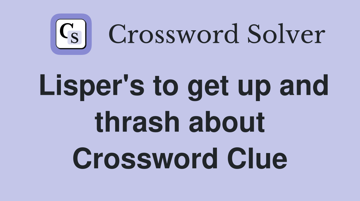 Lisper's to get up and thrash about Crossword Clue
