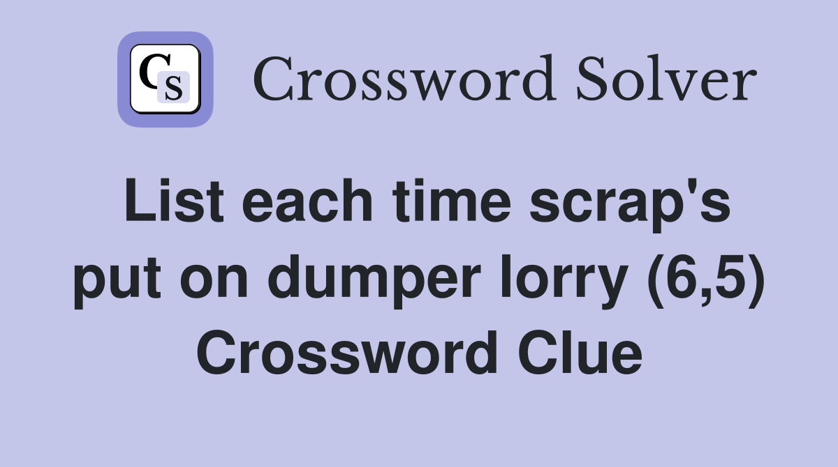 List each time scrap's put on dumper lorry (6,5) Crossword Clue