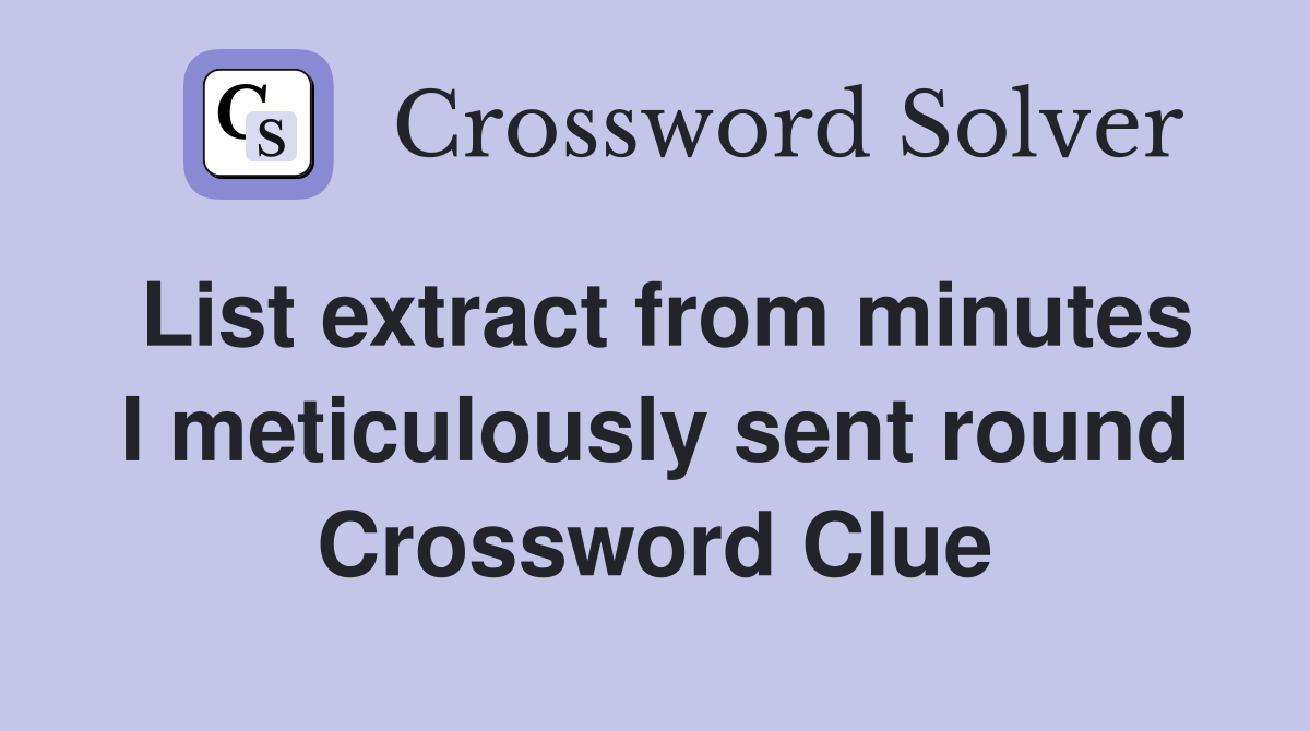 List extract from minutes I meticulously sent round Crossword Clue