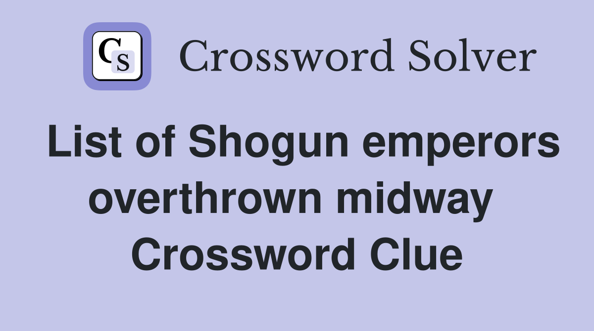 List of Shogun emperors overthrown midway  Crossword Clue