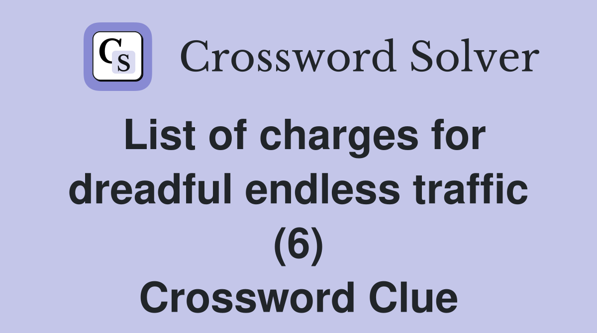 List of charges for dreadful endless traffic (6) Crossword Clue