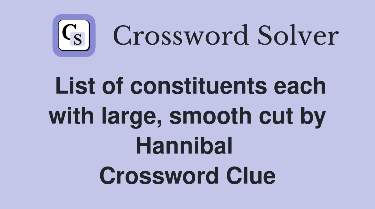 List of constituents each with large, smooth cut by Hannibal  Crossword Clue