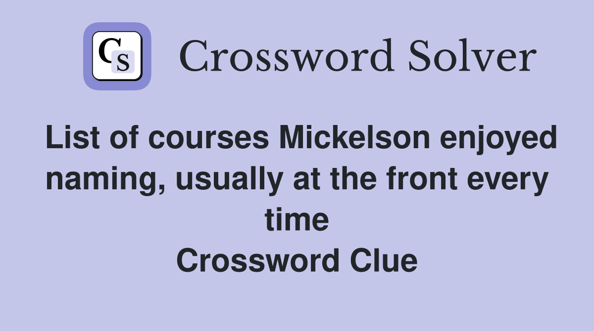 List of courses Mickelson enjoyed naming, usually at the front every time Crossword Clue