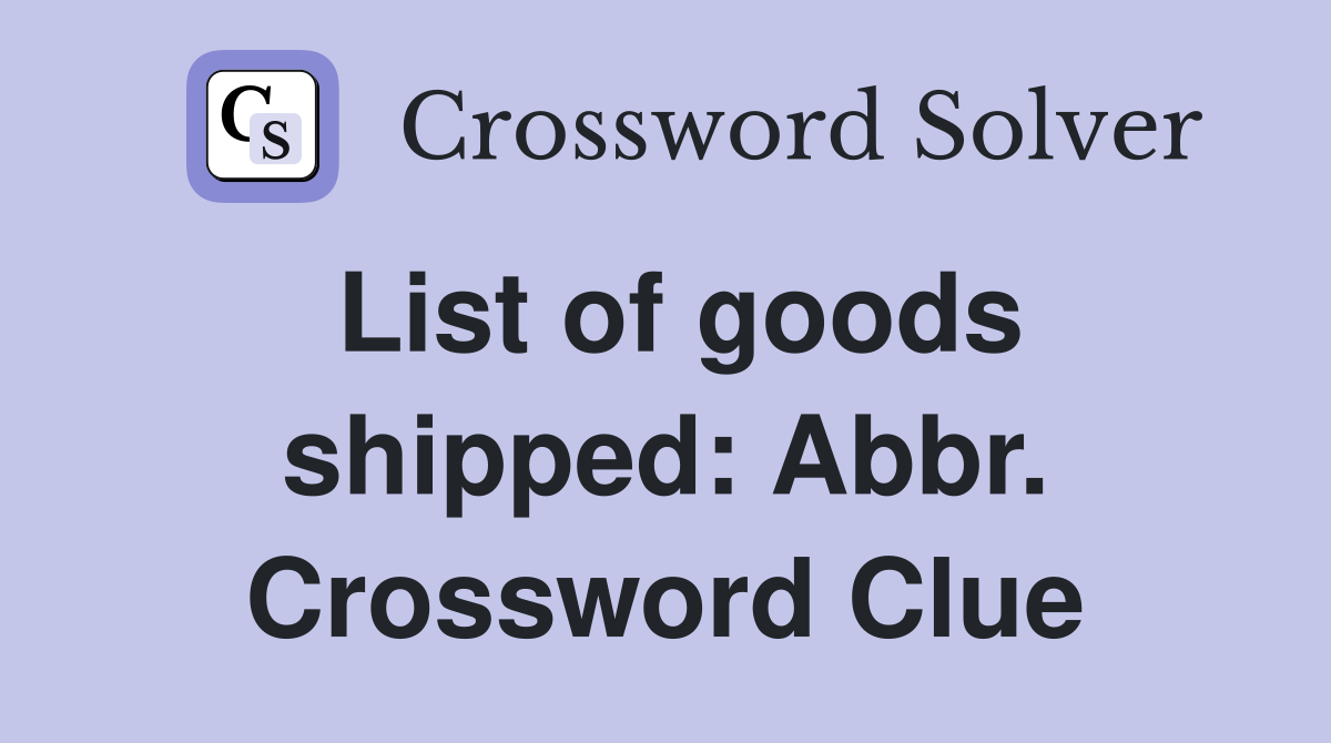 List of goods shipped: Abbr. Crossword Clue