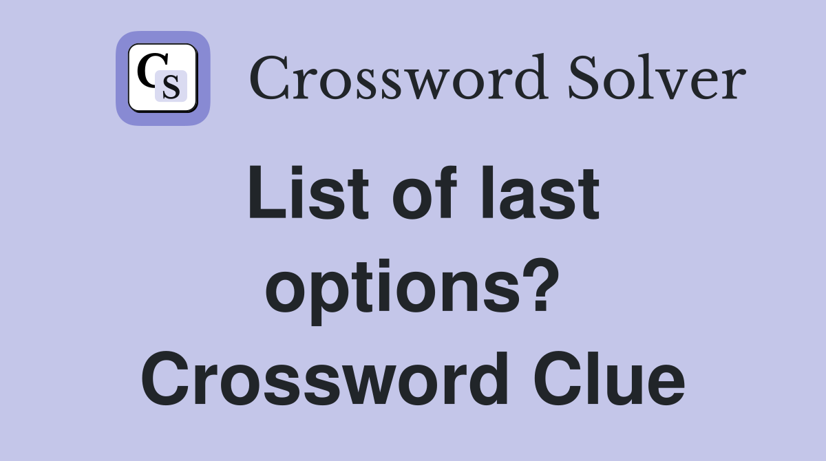 List of last options? Crossword Clue
