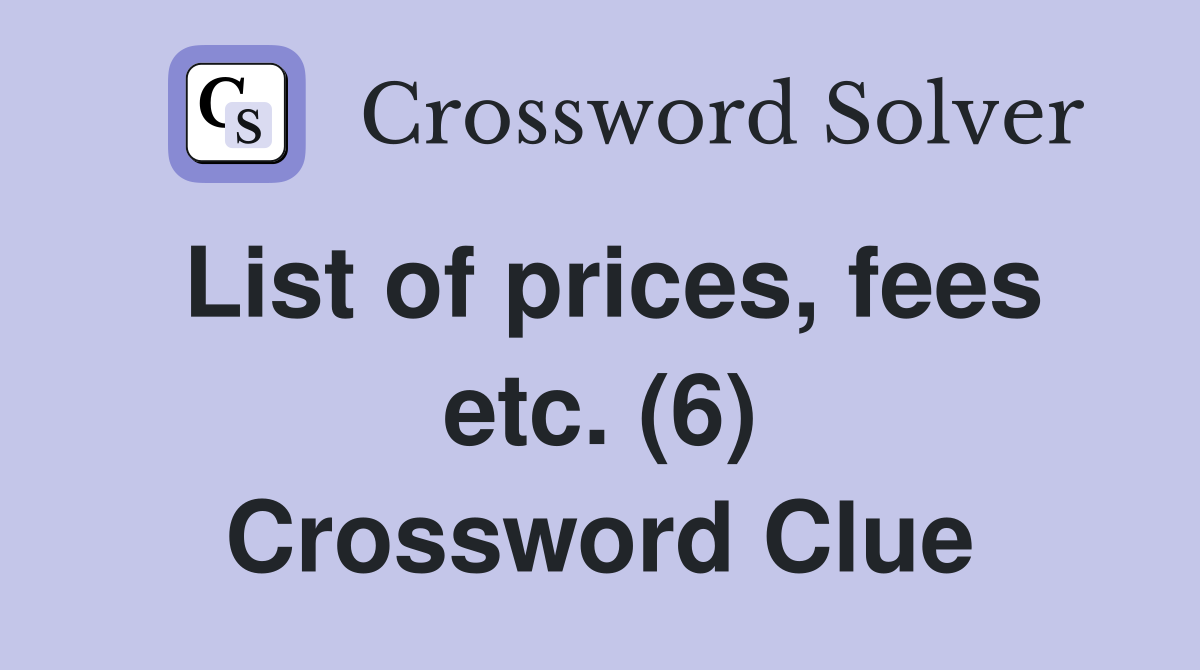 List of prices, fees etc. (6) Crossword Clue