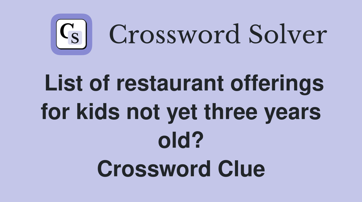 List of restaurant offerings for kids not yet three years old? Crossword Clue