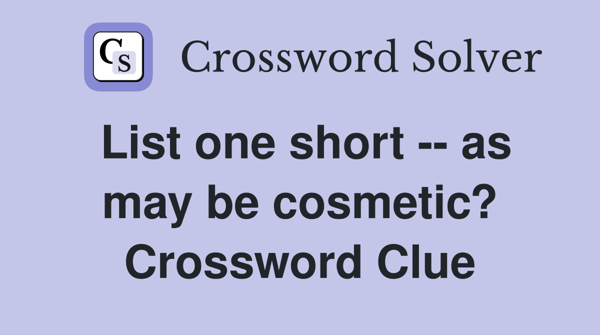 List one short -- as may be cosmetic? Crossword Clue