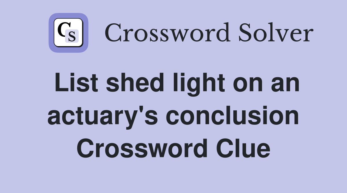 List shed light on an actuary's conclusion Crossword Clue