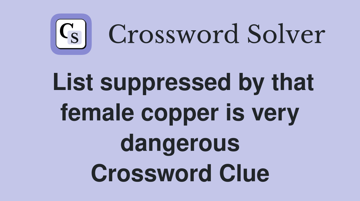 List suppressed by that female copper is very dangerous Crossword Clue